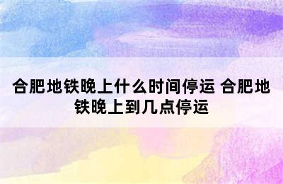 合肥地铁晚上什么时间停运 合肥地铁晚上到几点停运